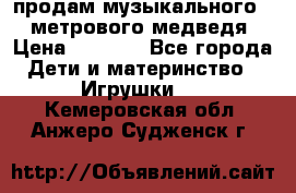 продам музыкального 1,5 метрового медведя  › Цена ­ 2 500 - Все города Дети и материнство » Игрушки   . Кемеровская обл.,Анжеро-Судженск г.